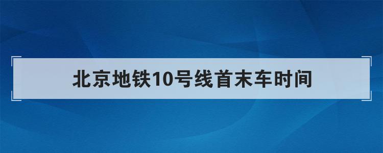 北京地铁10号线首末车时间