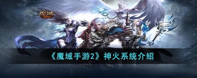 魔域手游2神火系统介绍-魔域手游2神火系统是什么