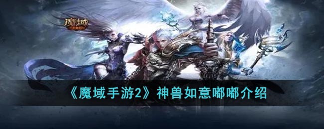 魔域手游2神兽如意嘟嘟介绍-魔域手游2神兽如意嘟嘟怎么样