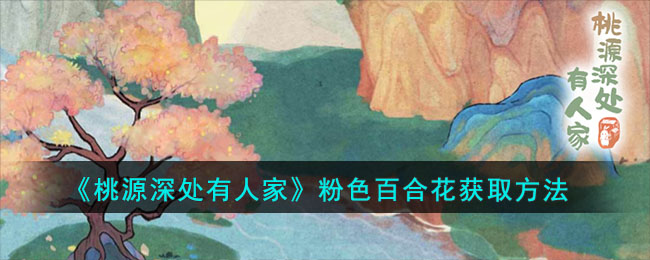 桃源深处有人家粉色百合花获取方法-桃源深处有人家粉色百合花怎么获取