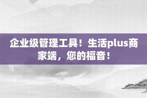 企业级管理工具！生活plus商家端，您的福音！