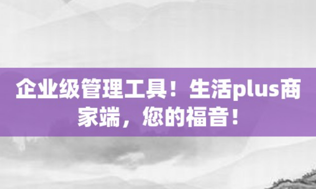 企业级管理工具！生活plus商家端，您的福音！